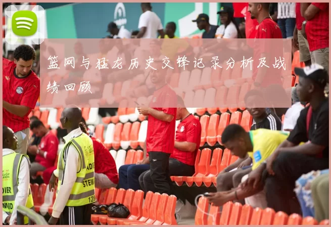篮网与猛龙历史交锋记录分析及战绩回顾