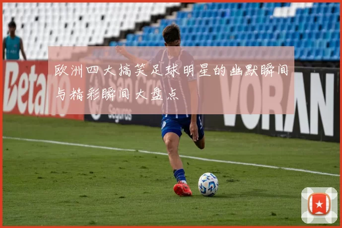 欧洲四大搞笑足球明星的幽默瞬间与精彩瞬间大盘点