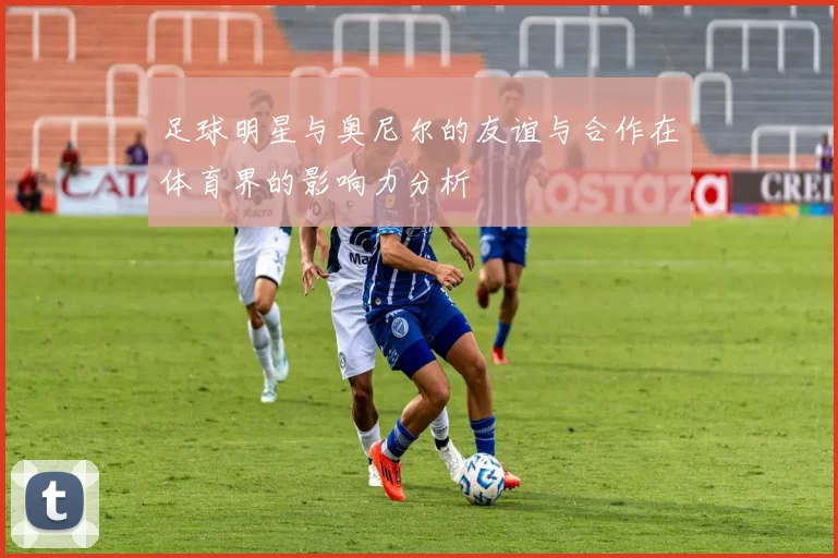 足球明星与奥尼尔的友谊与合作在体育界的影响力分析