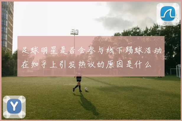 足球明星是否会参与线下踢球活动在知乎上引发热议的原因是什么