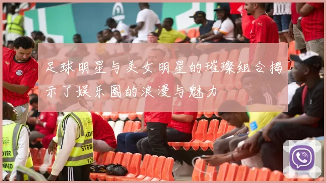 足球明星与美女明星的璀璨组合揭示了娱乐圈的浪漫与魅力