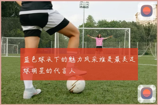 蓝色球衣下的魅力风采谁是最美足球明星的代言人