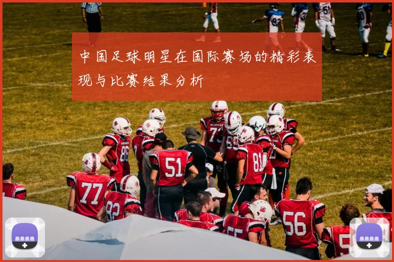 中国足球明星在国际赛场的精彩表现与比赛结果分析