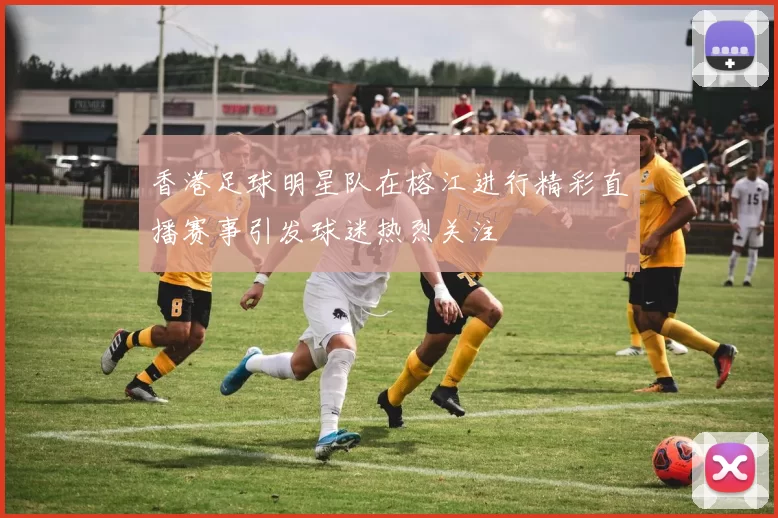 香港足球明星队在榕江进行精彩直播赛事引发球迷热烈关注