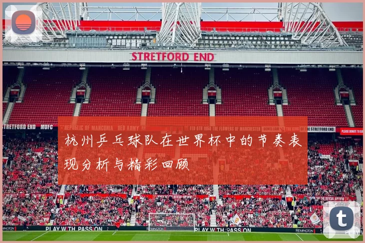 杭州乒乓球队在世界杯中的节奏表现分析与精彩回顾
