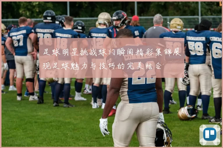 足球明星挑战球门瞬间精彩集锦展现足球魅力与技巧的完美结合