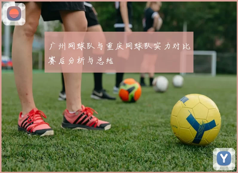 广州网球队与重庆网球队实力对比赛后分析与总结
