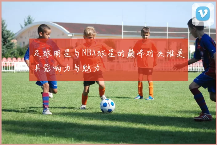 足球明星与NBA球星的巅峰对决谁更具影响力与魅力