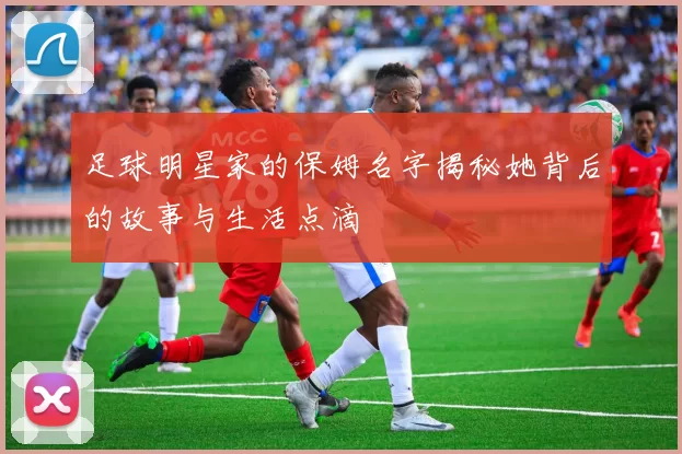 足球明星家的保姆名字揭秘她背后的故事与生活点滴