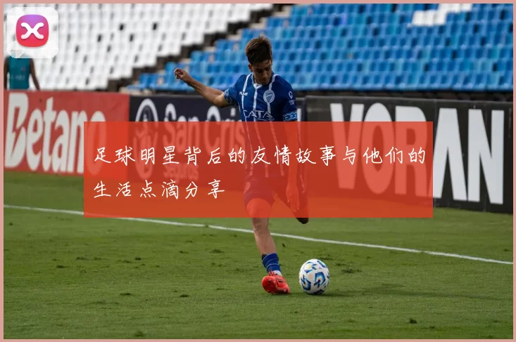 足球明星背后的友情故事与他们的生活点滴分享