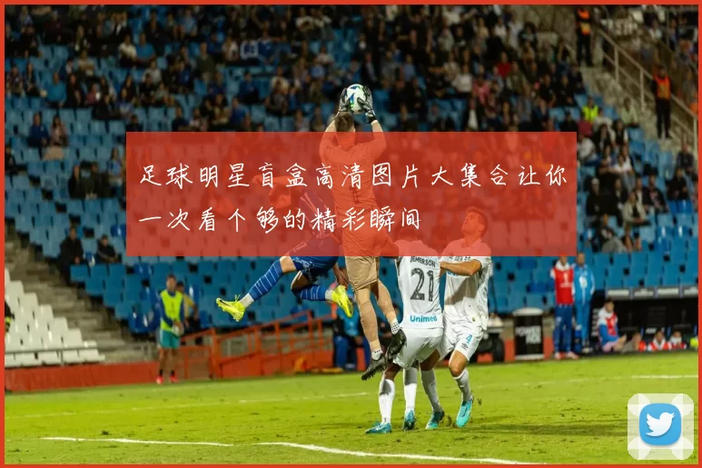 足球明星盲盒高清图片大集合让你一次看个够的精彩瞬间