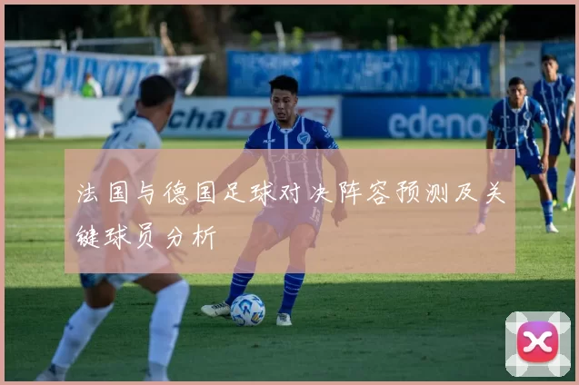 法国与德国足球对决阵容预测及关键球员分析