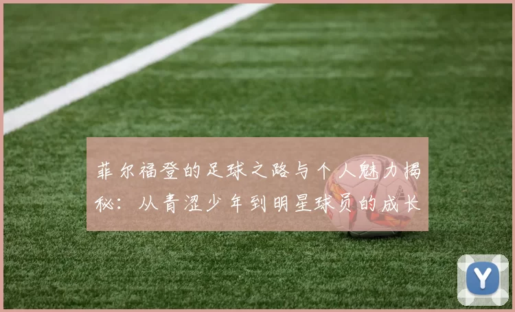 菲尔福登的足球之路与个人魅力揭秘：从青涩少年到明星球员的成长历程