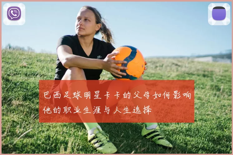 巴西足球明星卡卡的父母如何影响他的职业生涯与人生选择