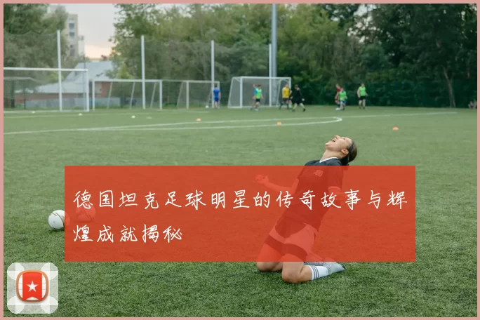 德国坦克足球明星的传奇故事与辉煌成就揭秘