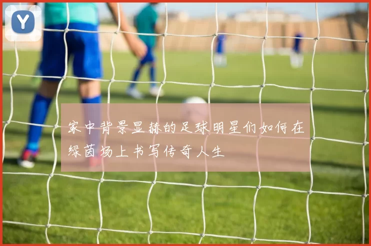 家中背景显赫的足球明星们如何在绿茵场上书写传奇人生
