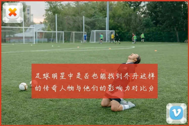 足球明星中是否也能找到乔丹这样的传奇人物与他们的影响力对比分析