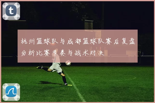 杭州篮球队与成都篮球队赛后复盘分析比赛节奏与战术对决