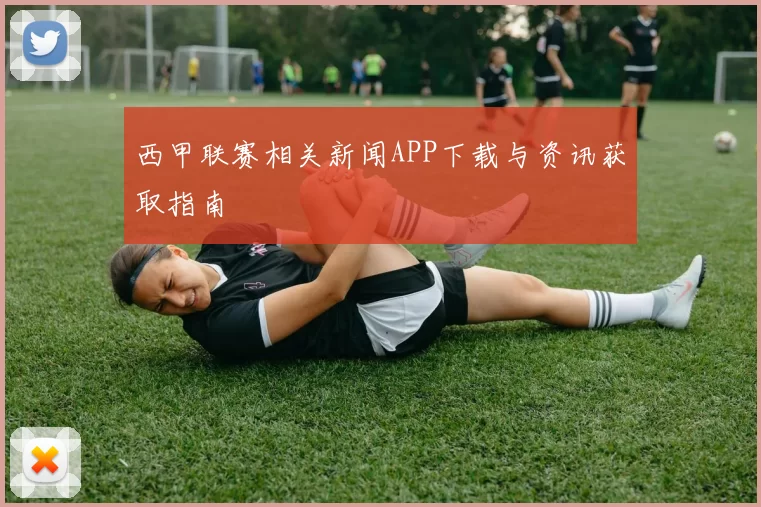 西甲联赛相关新闻APP下载与资讯获取指南