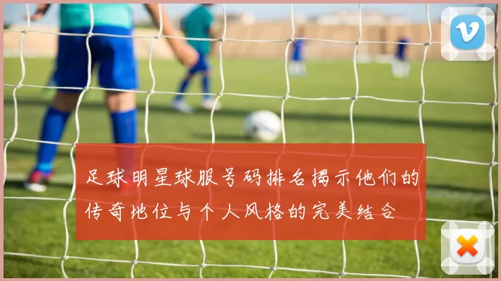 足球明星球服号码排名揭示他们的传奇地位与个人风格的完美结合