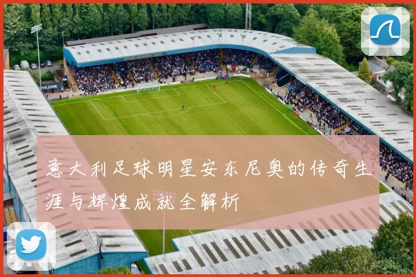 意大利足球明星安东尼奥的传奇生涯与辉煌成就全解析