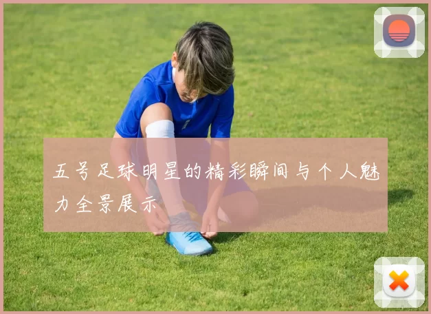 五号足球明星的精彩瞬间与个人魅力全景展示