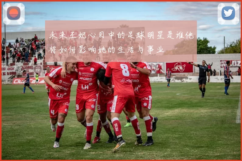 未来王妃心目中的足球明星是谁他将如何影响她的生活与事业