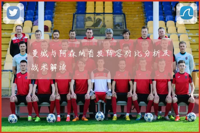 曼城与阿森纳首发阵容对比分析及战术解读