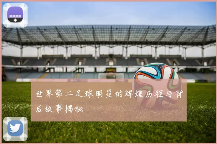世界第二足球明星的辉煌历程与背后故事揭秘