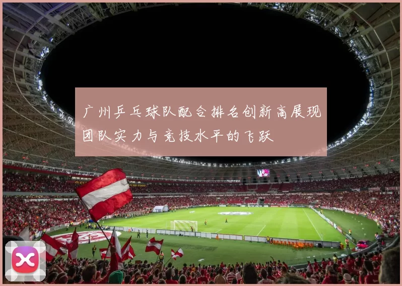 广州乒乓球队配合排名创新高展现团队实力与竞技水平的飞跃