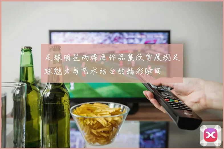 足球明星丙烯画作品集欣赏展现足球魅力与艺术结合的精彩瞬间