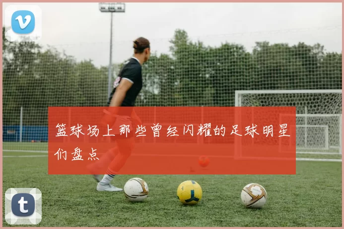 篮球场上那些曾经闪耀的足球明星们盘点