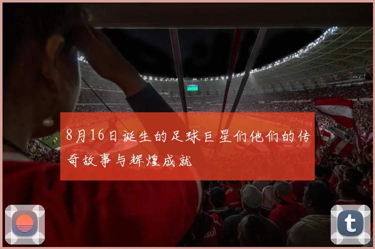 8月16日诞生的足球巨星们他们的传奇故事与辉煌成就