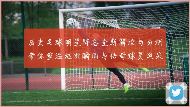 历史足球明星阵容全新解读与分析带你重温经典瞬间与传奇球员风采